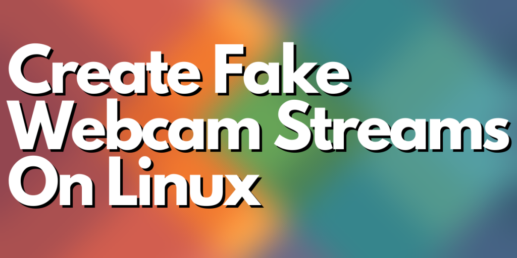 Create Fake Webcam Streams On Linux