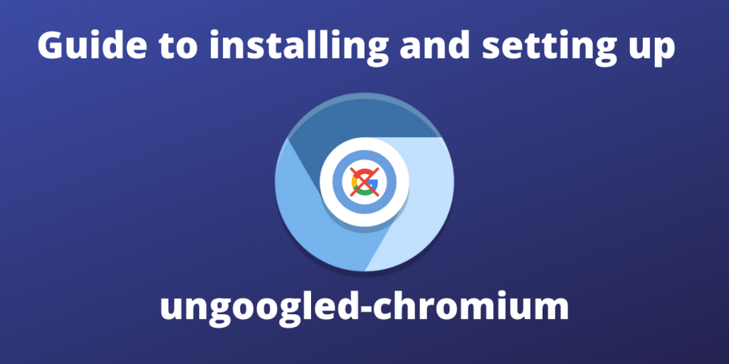 Guide To Installing And Setting Up Ungoogled Chromium